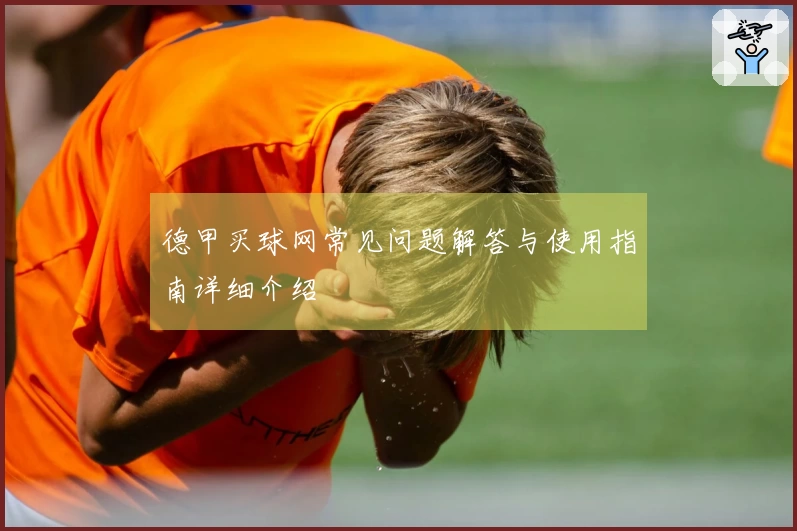 德甲买球网常见问题解答与使用指南详细介绍