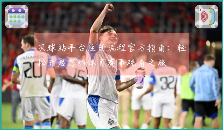 买球站平台注册流程官方指南：轻松开启您的体育赛事观看之旅