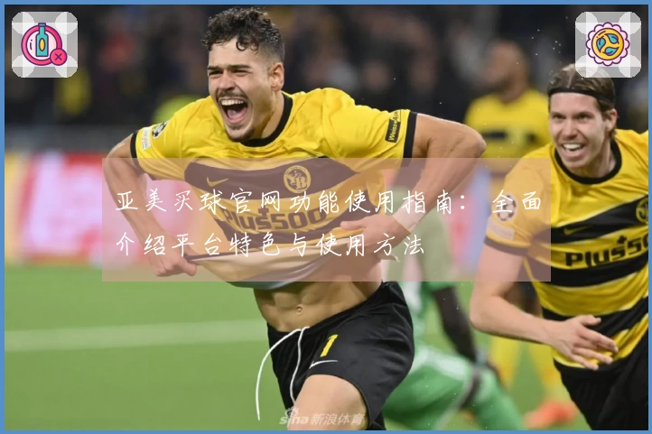 亚美买球官网功能使用指南：全面介绍平台特色与使用方法