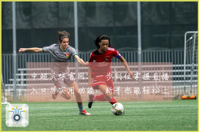 中超买球官网：一步到位掌握直播入口与实用功能，新手也能轻松上手