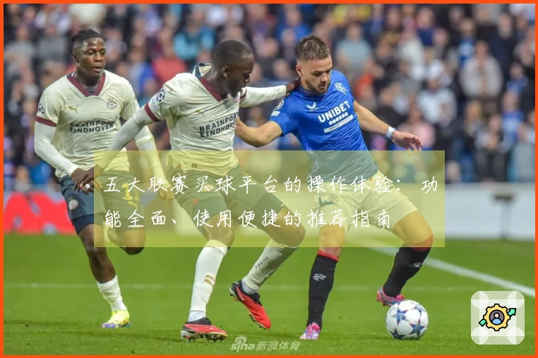 五大联赛买球平台的操作体验：功能全面、使用便捷的推荐指南