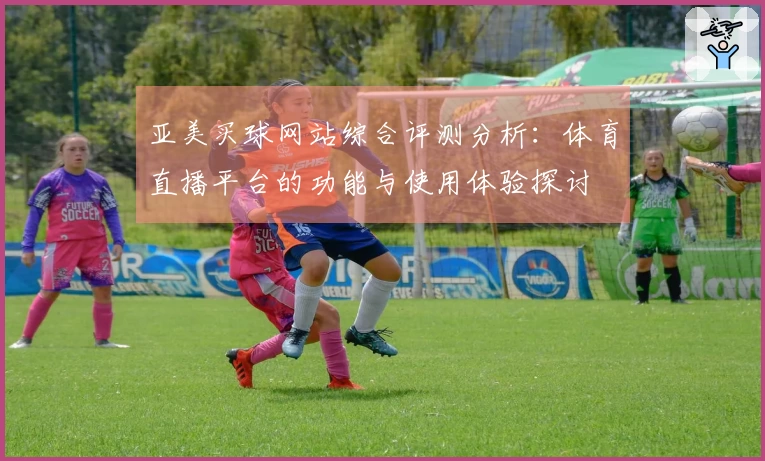 亚美买球网站综合评测分析：体育直播平台的功能与使用体验探讨