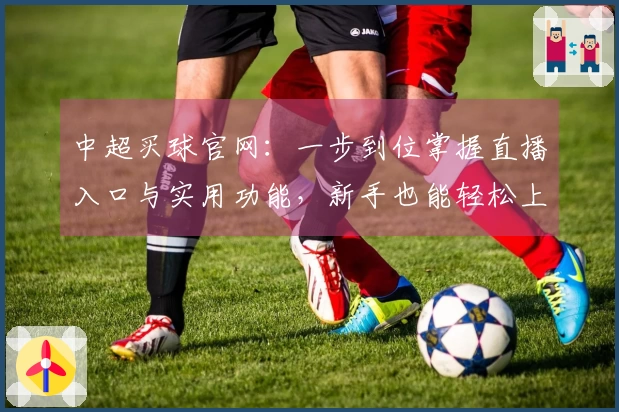 中超买球官网：一步到位掌握直播入口与实用功能，新手也能轻松上手
